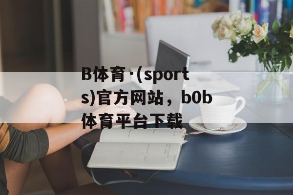 B体育·(sports)官方网站，b0b体育平台下载