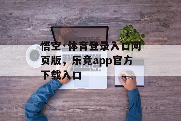 悟空·体育登录入口网页版，乐竞app官方下载入口