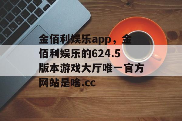 金佰利娱乐app，金佰利娱乐的624.5版本游戏大厅唯一官方网站是啥.cc